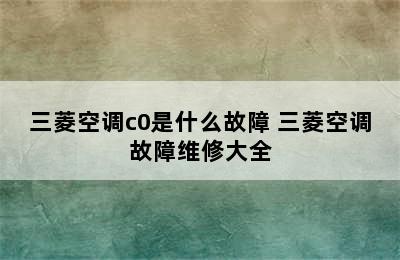 三菱空调c0是什么故障 三菱空调故障维修大全